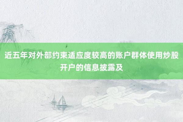 近五年对外部约束适应度较高的账户群体使用炒股开户的信息披露及