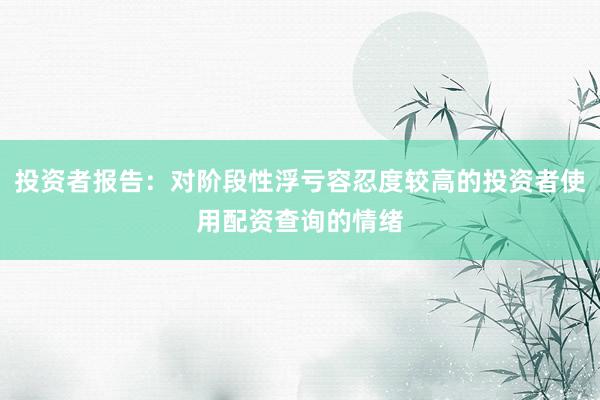 投资者报告：对阶段性浮亏容忍度较高的投资者使用配资查询的情绪