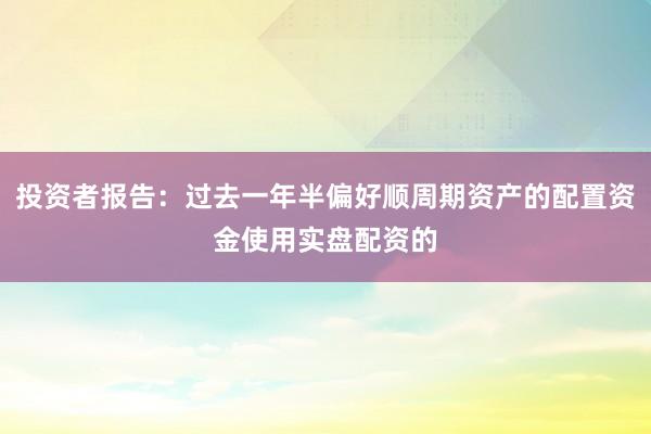 投资者报告：过去一年半偏好顺周期资产的配置资金使用实盘配资的