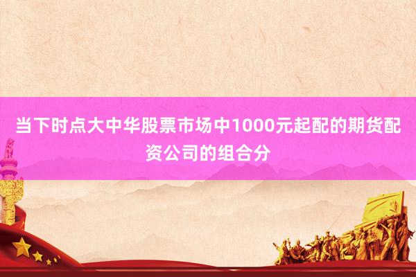 当下时点大中华股票市场中1000元起配的期货配资公司的组合分