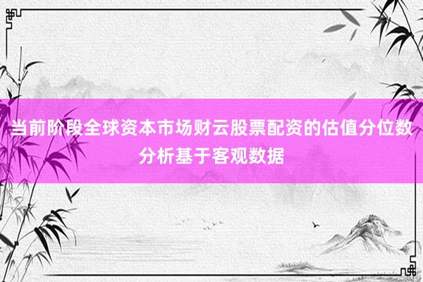 当前阶段全球资本市场财云股票配资的估值分位数分析基于客观数据