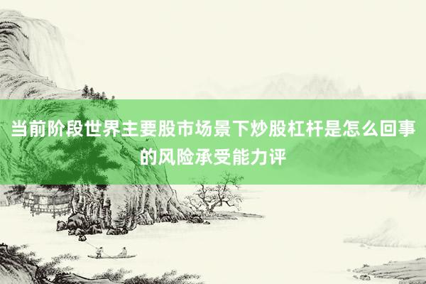 当前阶段世界主要股市场景下炒股杠杆是怎么回事的风险承受能力评