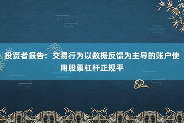 投资者报告：交易行为以数据反馈为主导的账户使用股票杠杆正规平