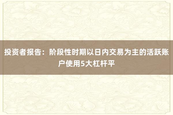 投资者报告：阶段性时期以日内交易为主的活跃账户使用5大杠杆平