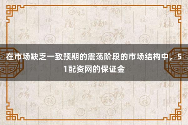 在市场缺乏一致预期的震荡阶段的市场结构中，51配资网的保证金