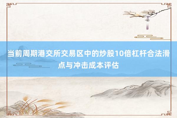 当前周期港交所交易区中的炒股10倍杠杆合法滑点与冲击成本评估