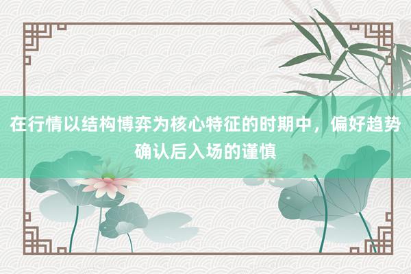 在行情以结构博弈为核心特征的时期中，偏好趋势确认后入场的谨慎