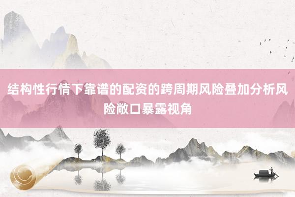 结构性行情下靠谱的配资的跨周期风险叠加分析风险敞口暴露视角