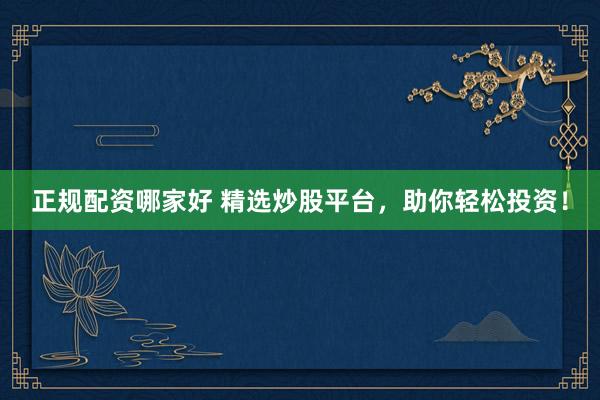 正规配资哪家好 精选炒股平台，助你轻松投资！