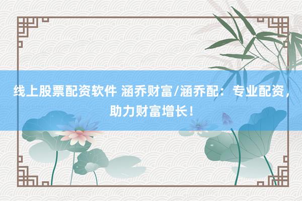 线上股票配资软件 涵乔财富/涵乔配：专业配资，助力财富增长！