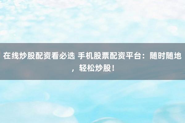 在线炒股配资看必选 手机股票配资平台：随时随地，轻松炒股！