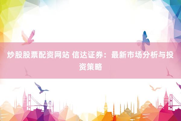 炒股股票配资网站 信达证券：最新市场分析与投资策略