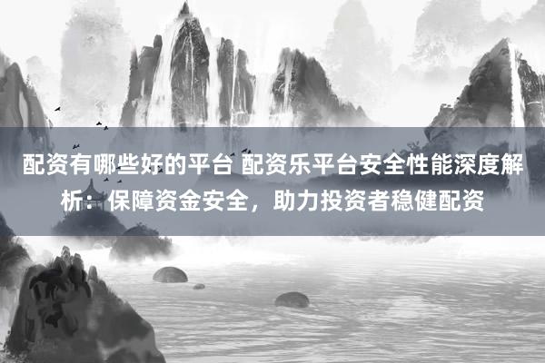 配资有哪些好的平台 配资乐平台安全性能深度解析：保障资金安全，助力投资者稳健配资