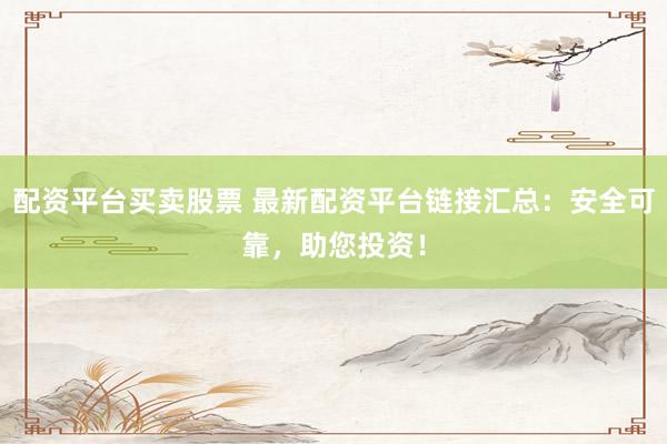 配资平台买卖股票 最新配资平台链接汇总：安全可靠，助您投资！