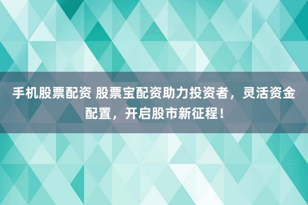 手机股票配资 股票宝配资助力投资者，灵活资金配置，开启股市新征程！