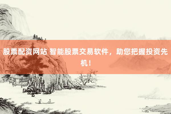 股票配资网站 智能股票交易软件，助您把握投资先机！