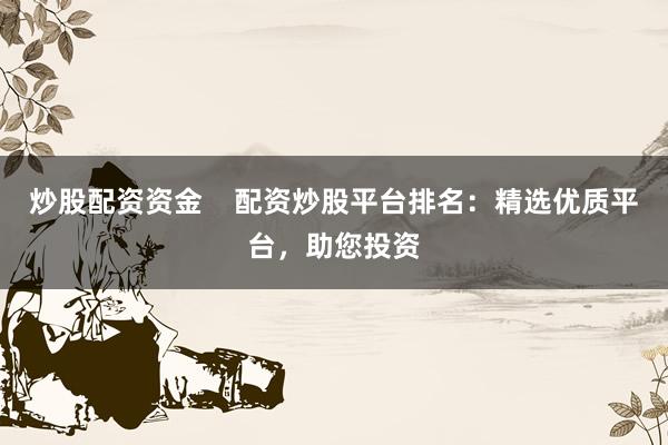 炒股配资资金    配资炒股平台排名：精选优质平台，助您投资