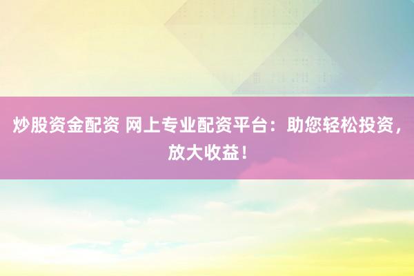 炒股资金配资 网上专业配资平台：助您轻松投资，放大收益！