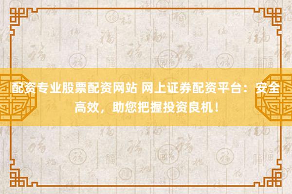 配资专业股票配资网站 网上证券配资平台：安全高效，助您把握投资良机！