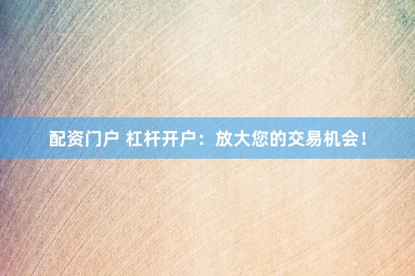 配资门户 杠杆开户：放大您的交易机会！