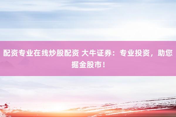 配资专业在线炒股配资 大牛证券：专业投资，助您掘金股市！