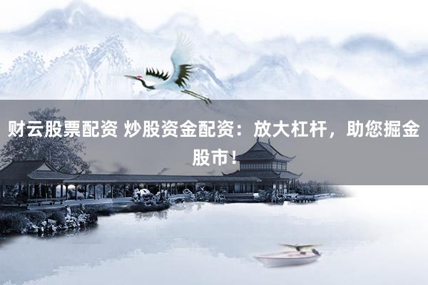 财云股票配资 炒股资金配资：放大杠杆，助您掘金股市！