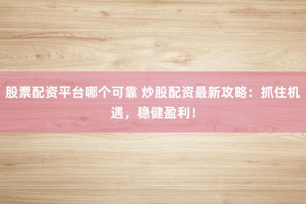 股票配资平台哪个可靠 炒股配资最新攻略：抓住机遇，稳健盈利！