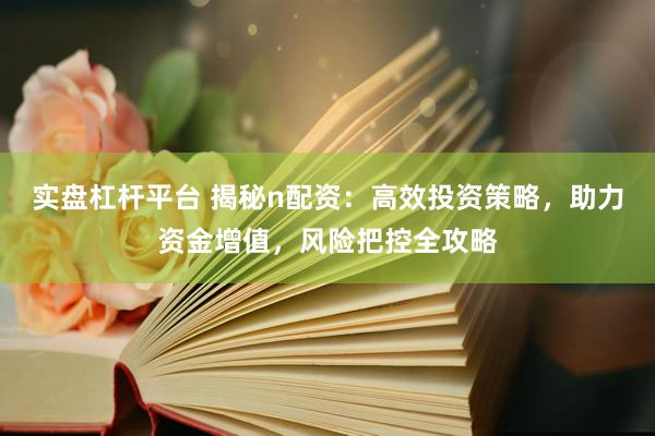 实盘杠杆平台 揭秘n配资：高效投资策略，助力资金增值，风险把控全攻略