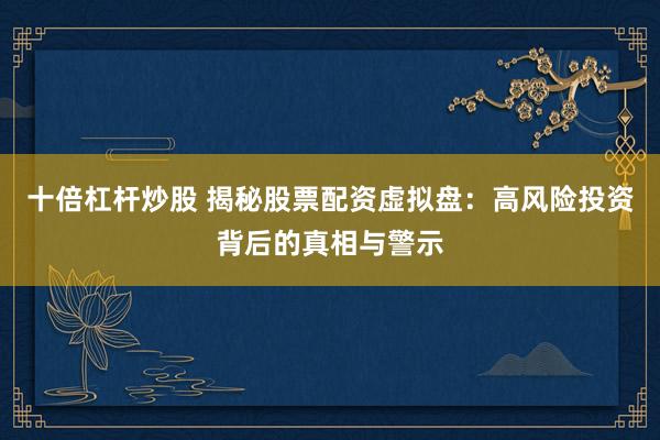 十倍杠杆炒股 揭秘股票配资虚拟盘：高风险投资背后的真相与警示