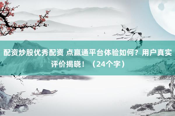 配资炒股优秀配资 点嬴通平台体验如何？用户真实评价揭晓！（24个字）