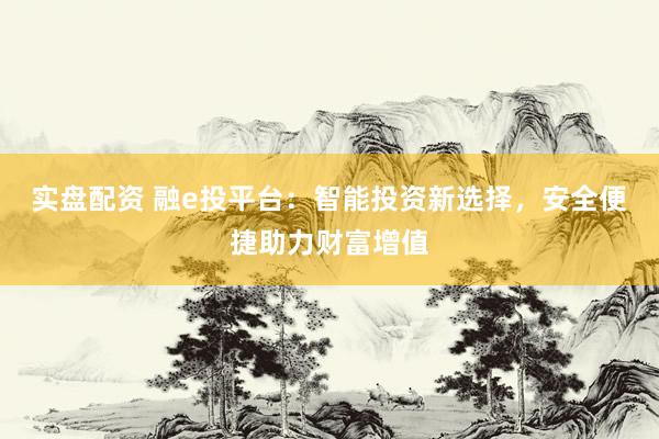 实盘配资 融e投平台：智能投资新选择，安全便捷助力财富增值