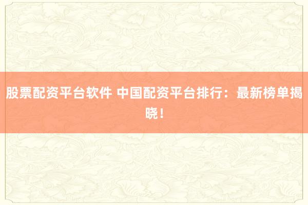 股票配资平台软件 中国配资平台排行：最新榜单揭晓！