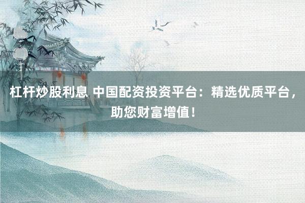杠杆炒股利息 中国配资投资平台：精选优质平台，助您财富增值！