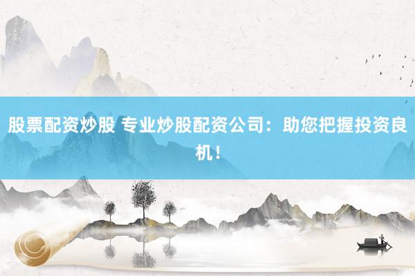 股票配资炒股 专业炒股配资公司：助您把握投资良机！