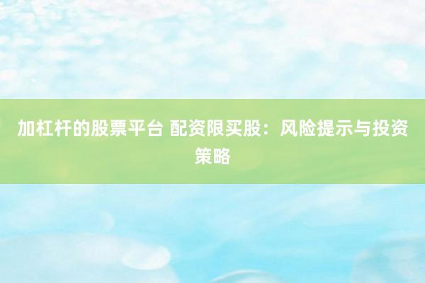 加杠杆的股票平台 配资限买股：风险提示与投资策略