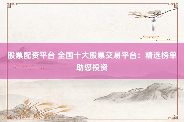 股票配资平台 全国十大股票交易平台：精选榜单助您投资