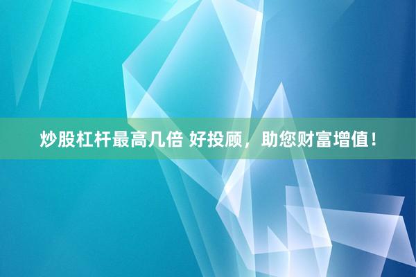 炒股杠杆最高几倍 好投顾，助您财富增值！