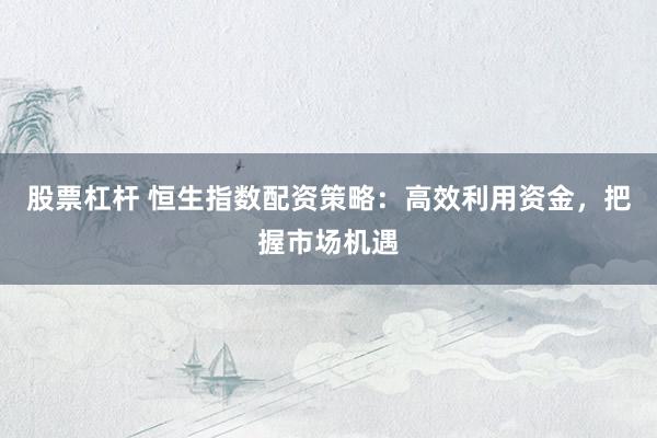 股票杠杆 恒生指数配资策略：高效利用资金，把握市场机遇