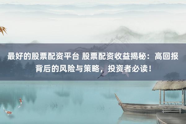 最好的股票配资平台 股票配资收益揭秘：高回报背后的风险与策略，投资者必读！