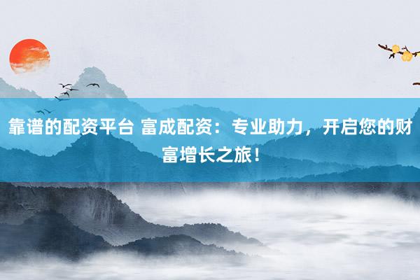 靠谱的配资平台 富成配资：专业助力，开启您的财富增长之旅！