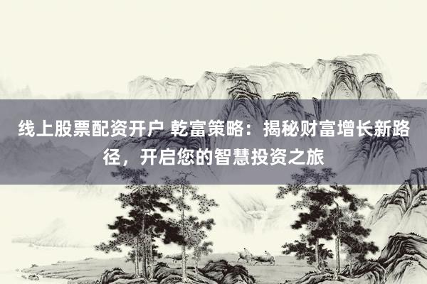 线上股票配资开户 乾富策略：揭秘财富增长新路径，开启您的智慧投资之旅