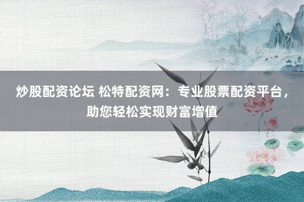 炒股配资论坛 松特配资网：专业股票配资平台，助您轻松实现财富增值
