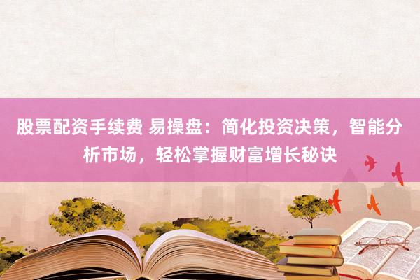 股票配资手续费 易操盘：简化投资决策，智能分析市场，轻松掌握财富增长秘诀