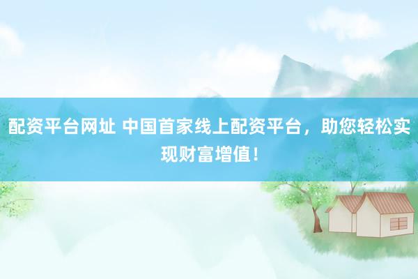 配资平台网址 中国首家线上配资平台，助您轻松实现财富增值！