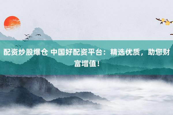 配资炒股爆仓 中国好配资平台：精选优质，助您财富增值！