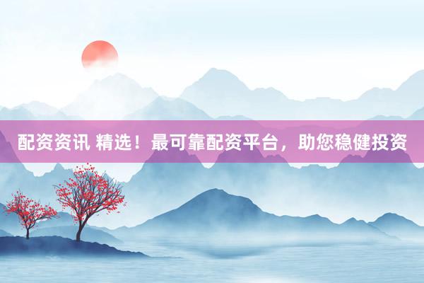 配资资讯 精选！最可靠配资平台，助您稳健投资