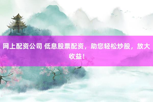 网上配资公司 低息股票配资，助您轻松炒股，放大收益！