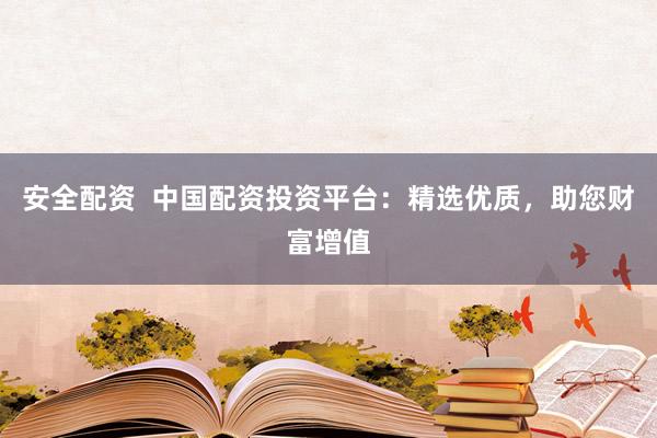 安全配资  中国配资投资平台：精选优质，助您财富增值