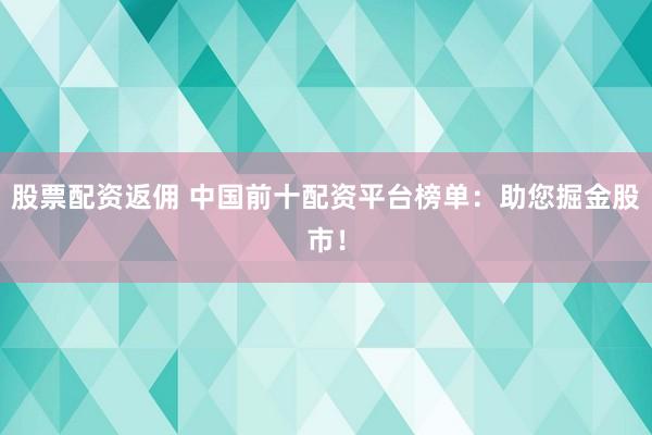 股票配资返佣 中国前十配资平台榜单：助您掘金股市！