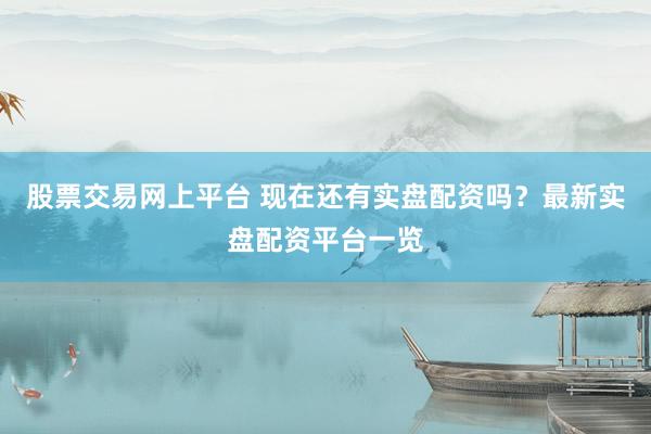 股票交易网上平台 现在还有实盘配资吗？最新实盘配资平台一览